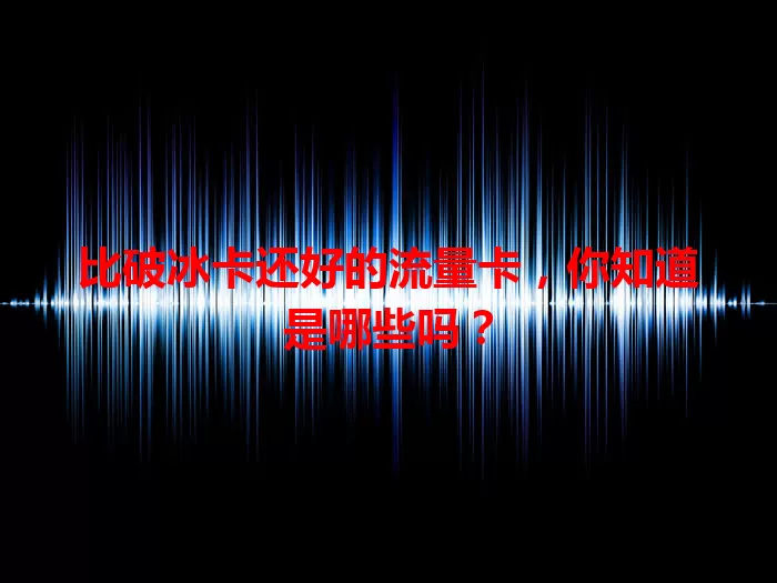 比破冰卡还好的流量卡，你知道是哪些吗？