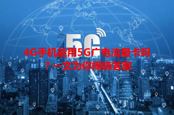 4G手机能用5G广电流量卡吗？一文为你揭晓答案