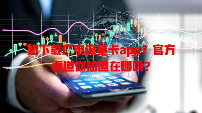 想下载广电流量卡app？官方渠道你知道在哪吗？
