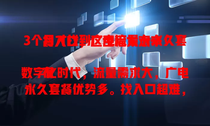 3个月才找到广电流量卡永久套餐入口，这过程太艰辛！

在数字化时代，流量需求大，广电永久套餐优势多。找入口超难，我历经波折，咨询客服、查资料，不断尝试。终于找到，从此能畅快上网，大家找时也别放弃，耐心尝试就能找到！