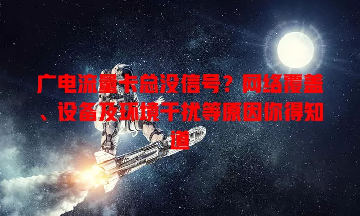 广电流量卡总没信号？网络覆盖、设备及环境干扰等原因你得知道