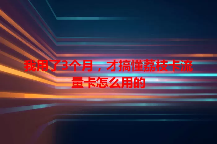 我用了3个月，才搞懂荔枝卡流量卡怎么用的