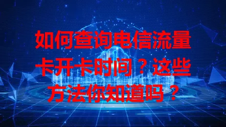 如何查询电信流量卡开卡时间？这些方法你知道吗？