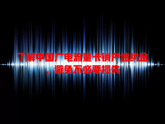 了解中国广电流量卡销户违约金，避免不必要损失