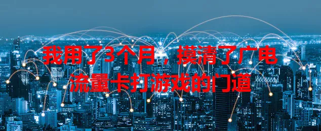 我用了3个月，摸清了广电流量卡打游戏的门道