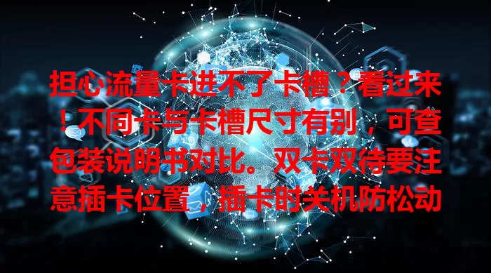 担心流量卡进不了卡槽？看过来！不同卡与卡槽尺寸有别，可查包装说明书对比。双卡双待要注意插卡位置，插卡时关机防松动。遇问题别慌，按方法操作，让流量卡顺利就位享便捷上网