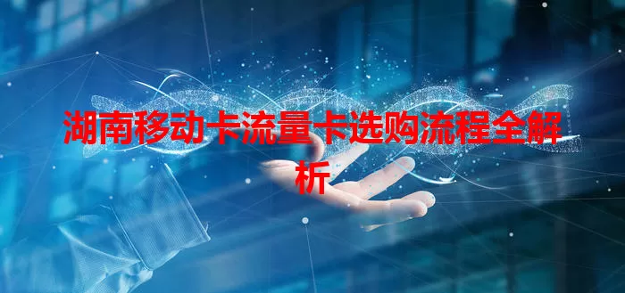 湖南移动卡流量卡选购流程全解析