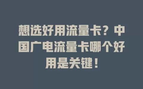 想选好用流量卡？中国广电流量卡哪个好用是关键！