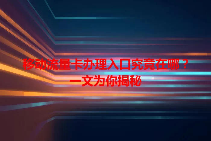 移动流量卡办理入口究竟在哪？一文为你揭秘
