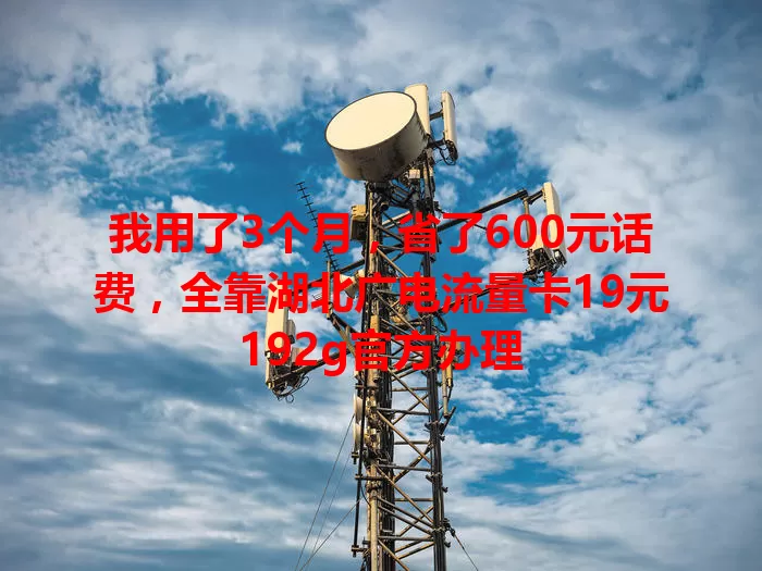 我用了3个月，省了600元话费，全靠湖北广电流量卡19元192g官方办理