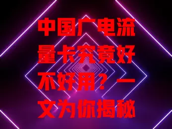 中国广电流量卡究竟好不好用？一文为你揭秘