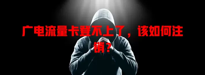 广电流量卡登不上了，该如何注销？