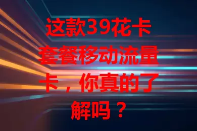 这款39花卡套餐移动流量卡，你真的了解吗？