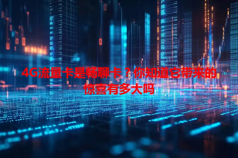 4G流量卡是畅聊卡？你知道它带来的惊喜有多大吗