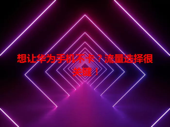 想让华为手机不卡？流量选择很关键！