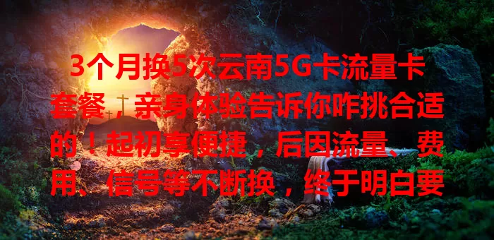3个月换5次云南5G卡流量卡套餐，亲身体验告诉你咋挑合适的！起初享便捷，后因流量、费用、信号等不断换，终于明白要综合考量多因素，才能畅享5G又不被流量费困扰