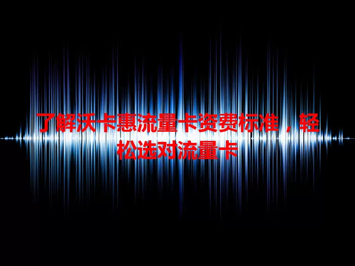了解沃卡惠流量卡资费标准，轻松选对流量卡