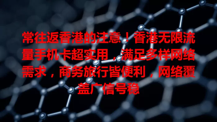 常往返香港的注意！香港无限流量手机卡超实用，满足多样网络需求，商务旅行皆便利，网络覆盖广信号稳