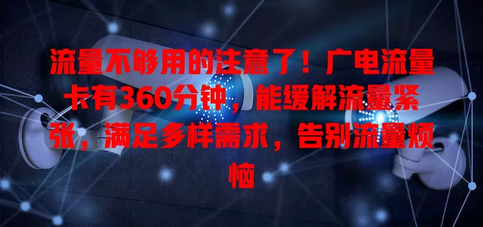 流量不够用的注意了！广电流量卡有360分钟，能缓解流量紧张，满足多样需求，告别流量烦恼