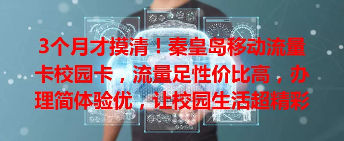 3个月才摸清！秦皇岛移动流量卡校园卡，流量足性价比高，办理简体验优，让校园生活超精彩
