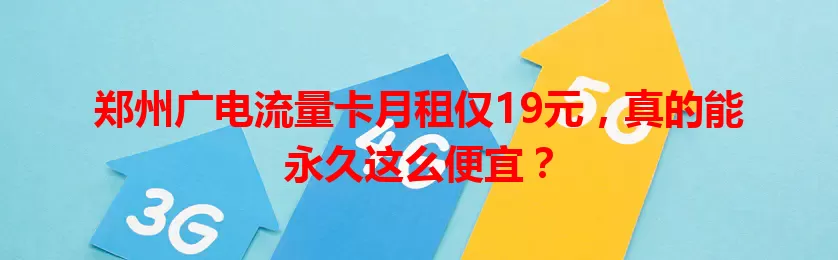 郑州广电流量卡月租仅19元，真的能永久这么便宜？
