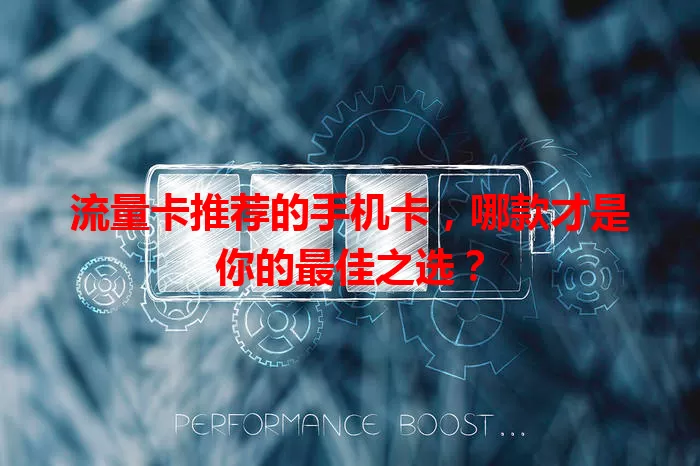 流量卡推荐的手机卡，哪款才是你的最佳之选？