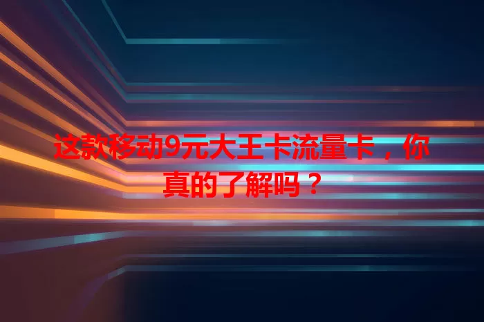 这款移动9元大王卡流量卡，你真的了解吗？