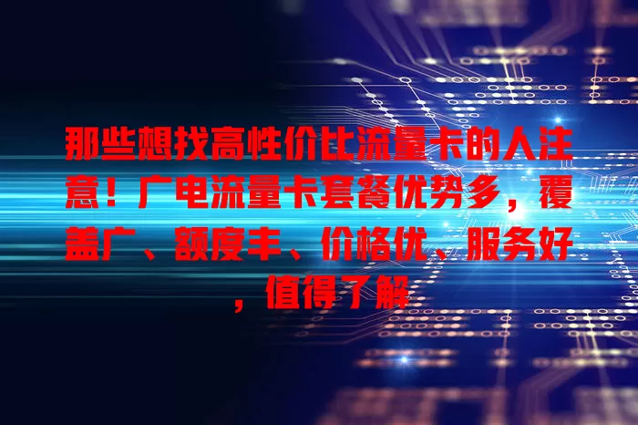 那些想找高性价比流量卡的人注意！广电流量卡套餐优势多，覆盖广、额度丰、价格优、服务好，值得了解