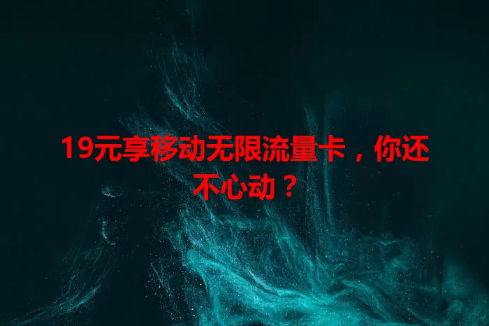 19元享移动无限流量卡，你还不心动？