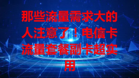 那些流量需求大的人注意了！电信卡流量套餐副卡超实用