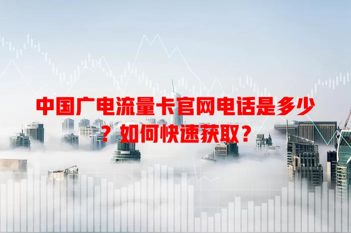 中国广电流量卡官网电话是多少？如何快速获取？