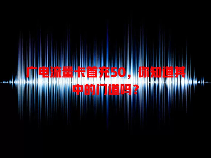 广电流量卡首充50，你知道其中的门道吗？