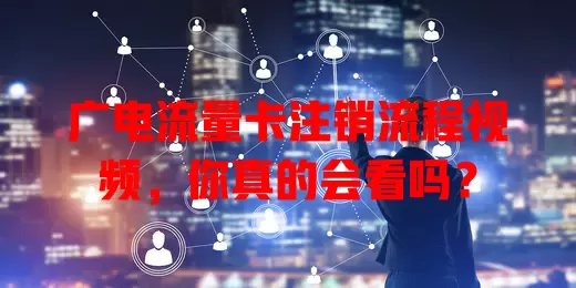 广电流量卡注销流程视频，你真的会看吗？