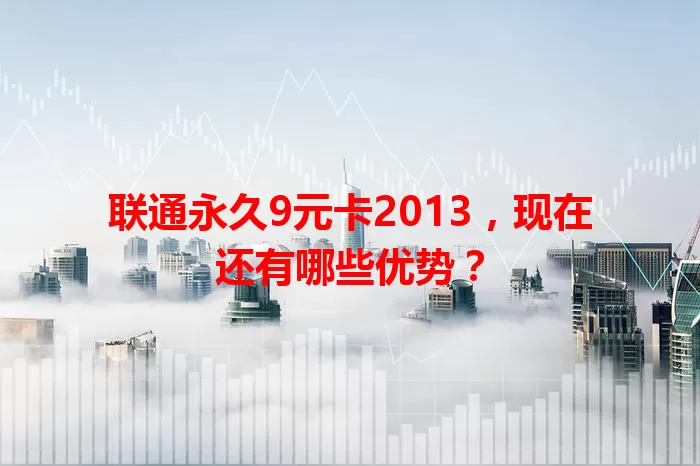 联通永久9元卡2013，现在还有哪些优势？