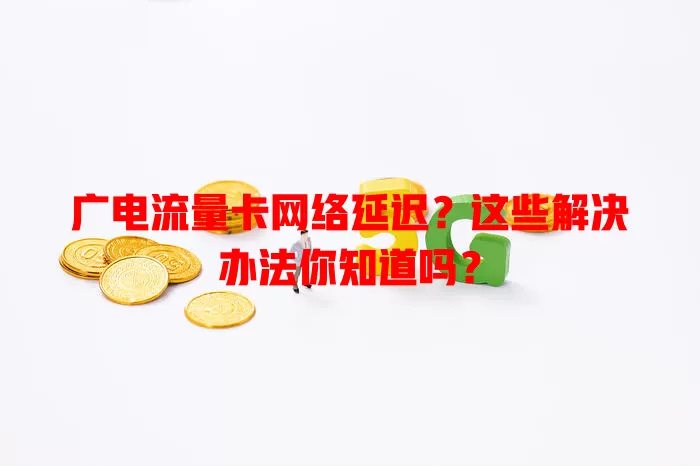 广电流量卡网络延迟？这些解决办法你知道吗？
