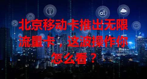 北京移动卡推出无限流量卡，这波操作你怎么看？