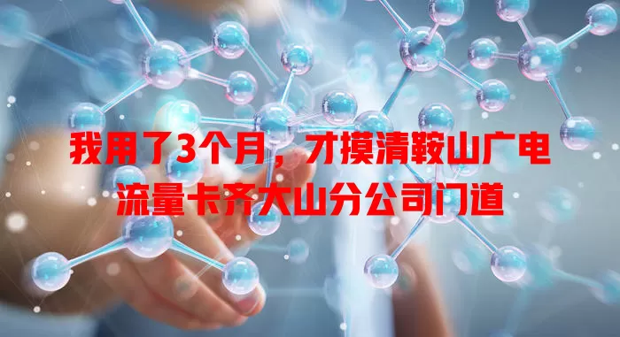 我用了3个月，才摸清鞍山广电流量卡齐大山分公司门道