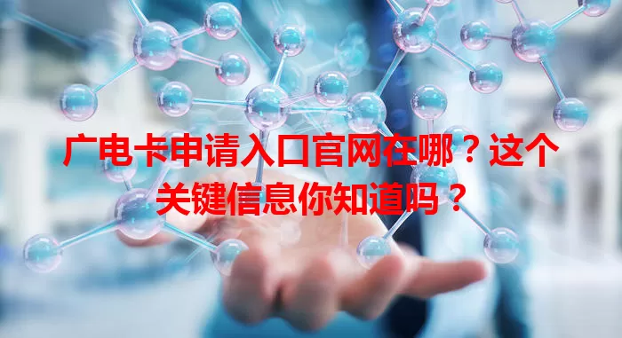 广电卡申请入口官网在哪？这个关键信息你知道吗？