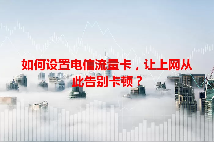 如何设置电信流量卡，让上网从此告别卡顿？