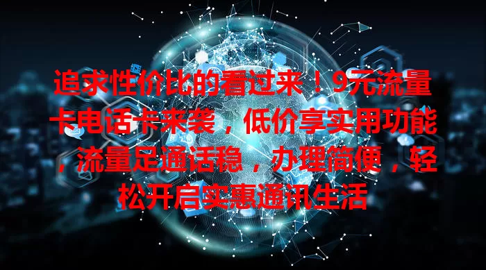 追求性价比的看过来！9元流量卡电话卡来袭，低价享实用功能，流量足通话稳，办理简便，轻松开启实惠通讯生活