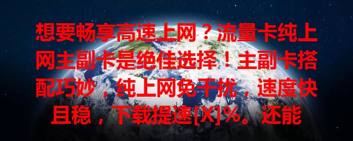 想要畅享高速上网？流量卡纯上网主副卡是绝佳选择！主副卡搭配巧妙，纯上网免干扰，速度快且稳，下载提速[X]%。还能灵活调流量，费用有优势，是追求优质上网体验者的福音