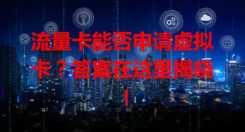 流量卡能否申请虚拟卡？答案在这里揭晓！