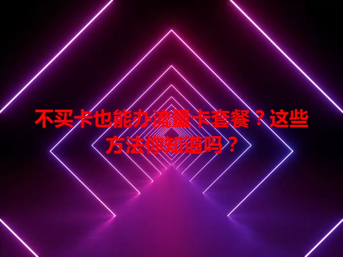 不买卡也能办流量卡套餐？这些方法你知道吗？