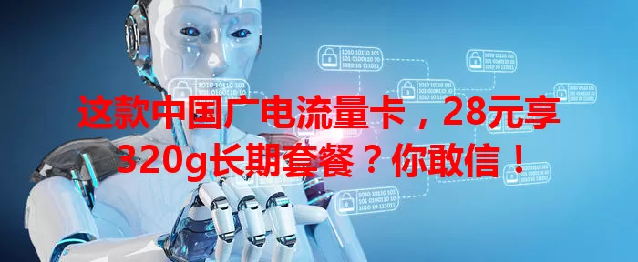 这款中国广电流量卡，28元享320g长期套餐？你敢信！