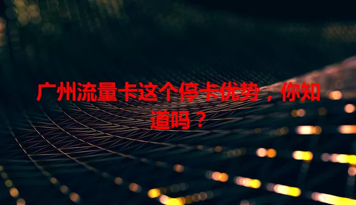 广州流量卡这个停卡优势，你知道吗？