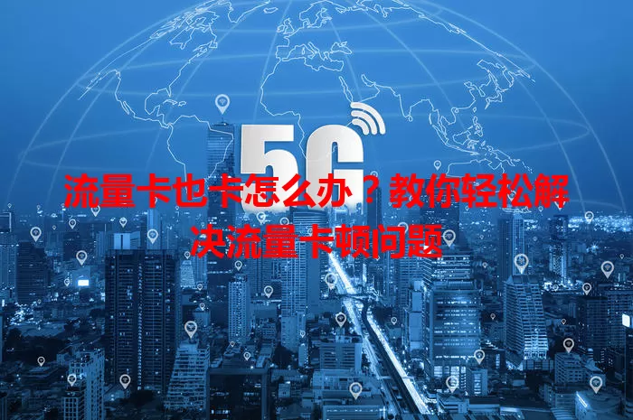 流量卡也卡怎么办？教你轻松解决流量卡顿问题