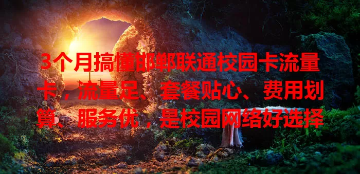 3个月搞懂邯郸联通校园卡流量卡，流量足、套餐贴心、费用划算、服务优，是校园网络好选择