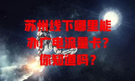 苏州线下哪里能办广电流量卡？你知道吗？