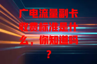 广电流量副卡收费标准是什么，你知道吗？
