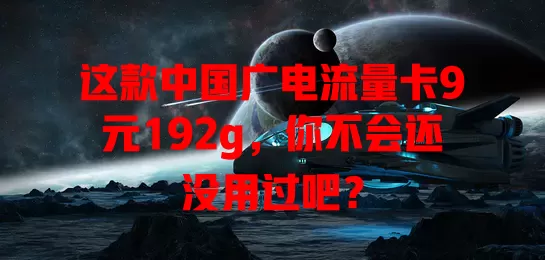 这款中国广电流量卡9元192g，你不会还没用过吧？